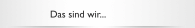 Das sind wir...